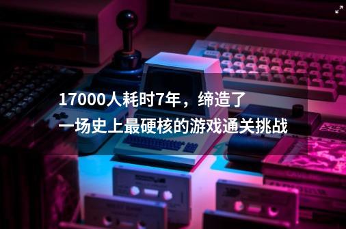 17000人耗时7年，缔造了一场史上最硬核的游戏通关挑战-第1张-游戏相关-拼搏