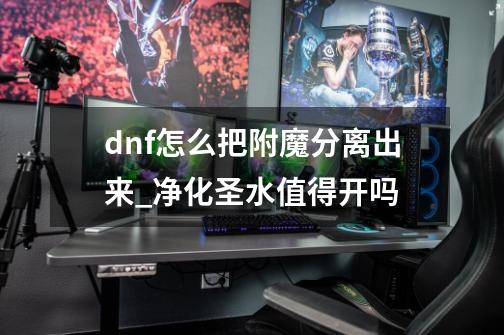 dnf怎么把附魔分离出来_净化圣水值得开吗-第1张-游戏相关-拼搏