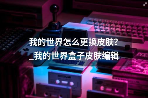 我的世界怎么更换皮肤？_我的世界盒子皮肤编辑-第1张-游戏相关-拼搏