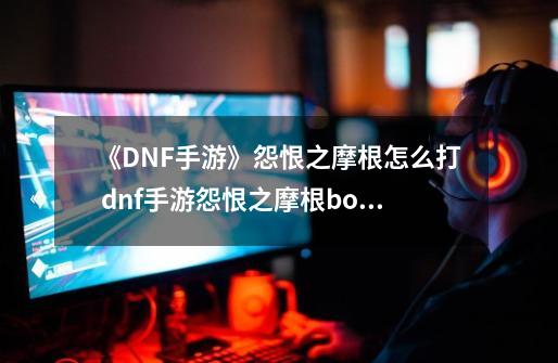 《DNF手游》怨恨之摩根怎么打 dnf手游怨恨之摩根boss打法攻略-第1张-游戏相关-拼搏