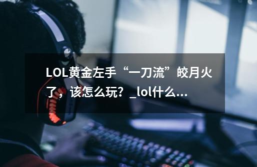 LOL黄金左手“一刀流”皎月火了，该怎么玩？_lol什么打男刀好打-第1张-游戏相关-拼搏