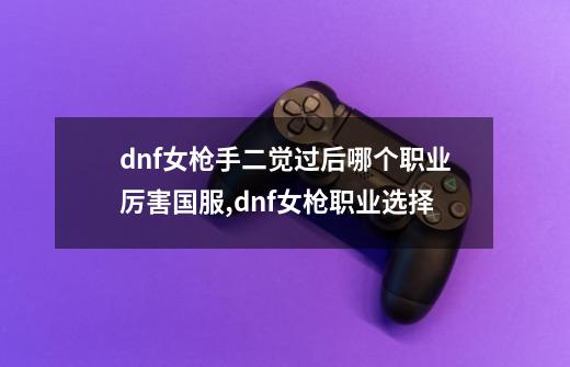 dnf女枪手二觉过后哪个职业厉害国服,dnf女枪职业选择-第1张-游戏相关-拼搏