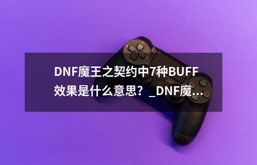 DNF魔王之契约中7种BUFF效果是什么意思？_DNF魔王契约在哪买-第1张-游戏相关-拼搏