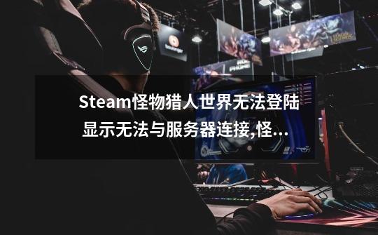 Steam怪物猎人世界无法登陆 显示无法与服务器连接,怪物猎人世界服务台-第1张-游戏相关-拼搏