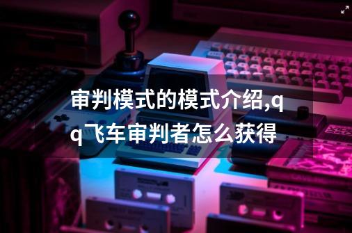 审判模式的模式介绍,qq飞车审判者怎么获得-第1张-游戏相关-拼搏