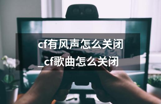 cf有风声怎么关闭_cf歌曲怎么关闭-第1张-游戏相关-拼搏