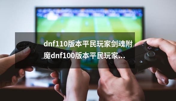 dnf110版本平民玩家剑魂附魔dnf100版本平民玩家剑魂附魔_dnf剑魂肩膀附魔宝珠技工还是技能等级-第1张-游戏相关-拼搏