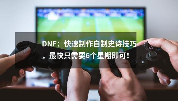 DNF：快速制作自制史诗技巧，最快只需要6个星期即可！-第1张-游戏相关-拼搏