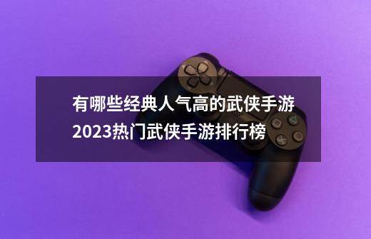 有哪些经典人气高的武侠手游 2023热门武侠手游排行榜-第1张-游戏相关-拼搏