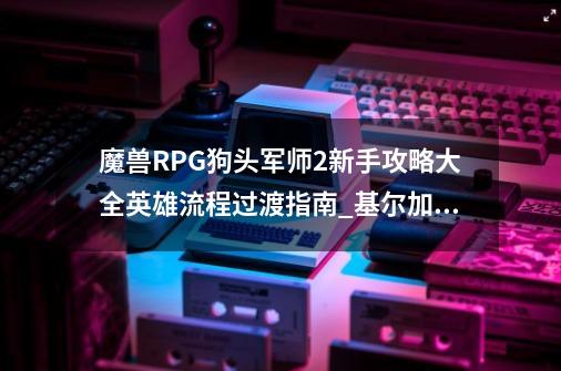 魔兽RPG狗头军师2新手攻略大全英雄+流程+过渡指南_基尔加丹隐藏阶段-第1张-游戏相关-拼搏