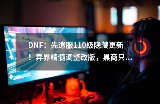 DNF：先遣服110级隐藏更新！异界精髓调整改版，黑商只卖7W金币-第1张-游戏相关-拼搏