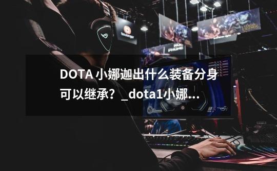 DOTA 小娜迦出什么装备分身可以继承？_dota1小娜迦出装-第1张-游戏相关-拼搏