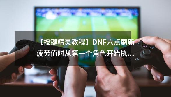 【按键精灵教程】DNF六点刷新疲劳值时从第一个角色开始执行-第1张-游戏相关-拼搏