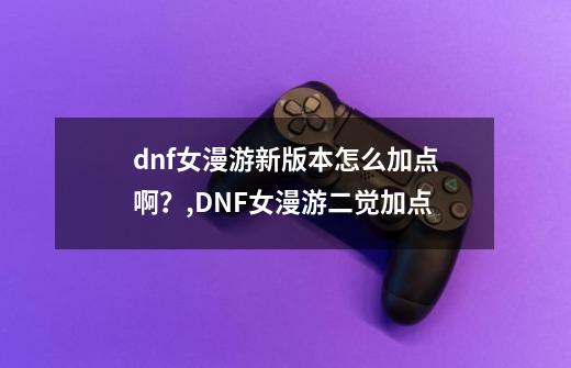 dnf女漫游新版本怎么加点啊？,DNF女漫游二觉加点-第1张-游戏相关-拼搏