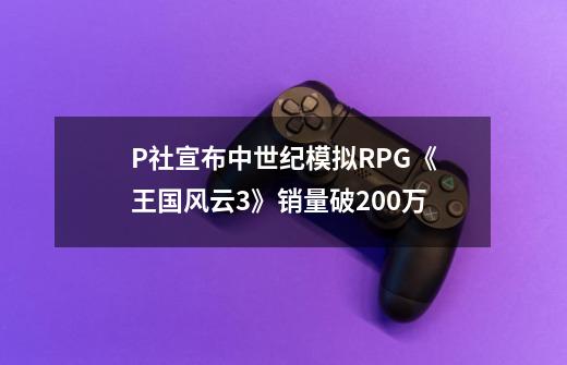 P社宣布中世纪模拟RPG《王国风云3》销量破200万-第1张-游戏相关-拼搏