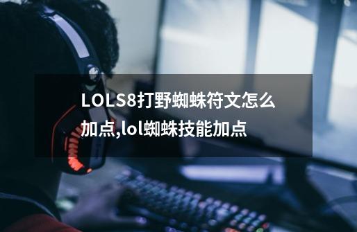 LOLS8打野蜘蛛符文怎么加点,lol蜘蛛技能加点-第1张-游戏相关-拼搏