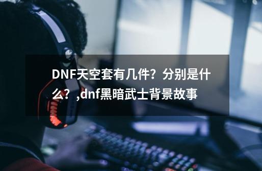 DNF天空套有几件？分别是什么？,dnf黑暗武士背景故事-第1张-游戏相关-拼搏