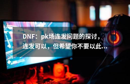 DNF：pk场连发问题的探讨，连发可以，但希望你不要以此为荣-第1张-游戏相关-拼搏