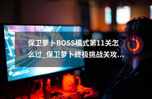 保卫萝卜BOSS模式第11关怎么过_保卫萝卜终极挑战关攻略42-第1张-游戏相关-拼搏