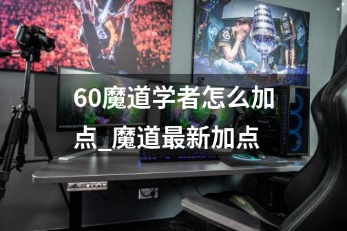 60魔道学者怎么加点_魔道最新加点-第1张-游戏相关-拼搏