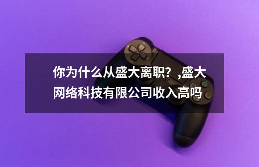 你为什么从盛大离职？,盛大网络科技有限公司收入高吗?-第1张-游戏相关-拼搏