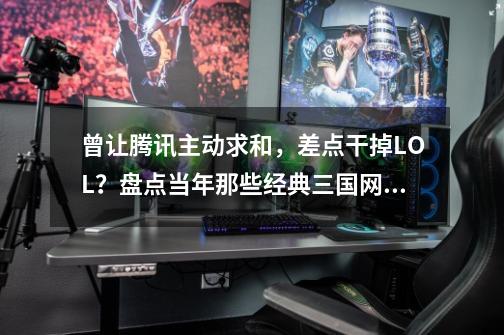 曾让腾讯主动求和，差点干掉LOL？盘点当年那些经典三国网游-第1张-游戏相关-拼搏