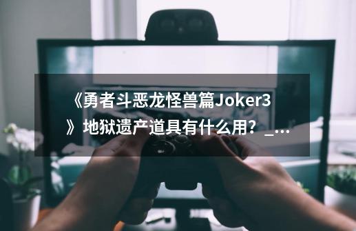 《勇者斗恶龙怪兽篇Joker3》地狱遗产道具有什么用？_勇者斗恶龙怪兽篇joker3-第1张-游戏相关-拼搏