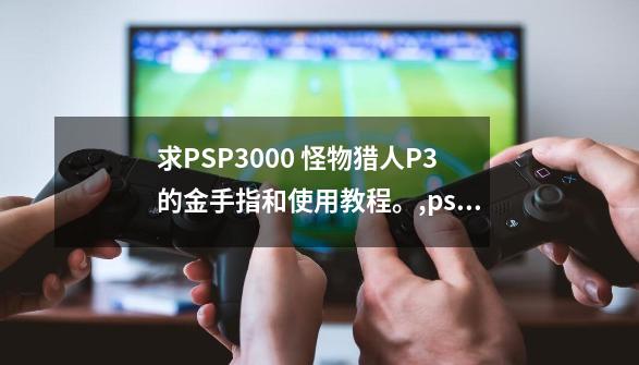 求PSP3000 怪物猎人P3的金手指和使用教程。,psp怪物猎人p3金手指代码-第1张-游戏相关-拼搏