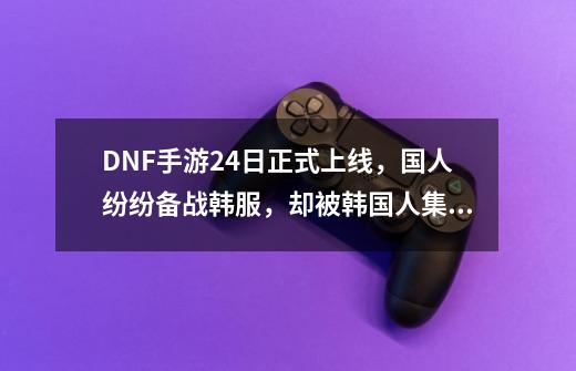 DNF手游24日正式上线，国人纷纷备战韩服，却被韩国人集体抵制-第1张-游戏相关-拼搏