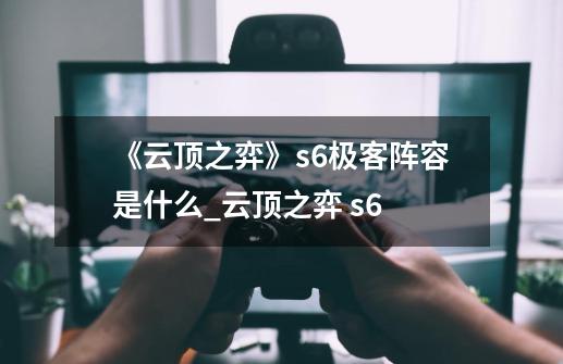 《云顶之弈》s6极客阵容是什么?_云顶之弈 s6-第1张-游戏相关-拼搏