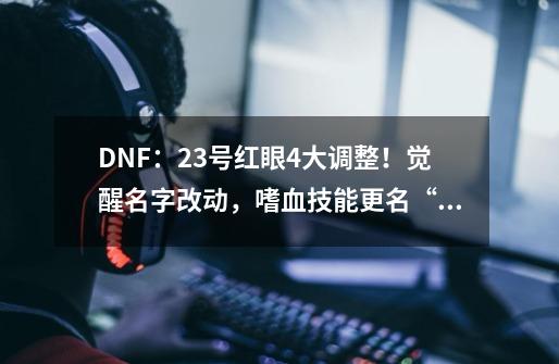 DNF：23号红眼4大调整！觉醒名字改动，嗜血技能更名“饥渴”-第1张-游戏相关-拼搏