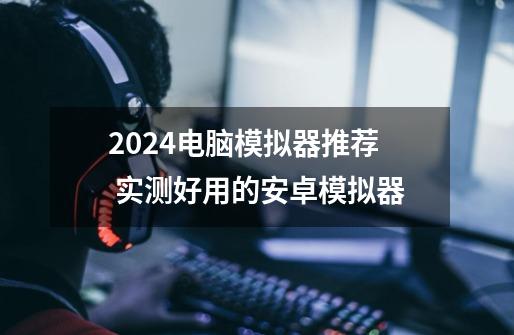 2024电脑模拟器推荐 实测好用的安卓模拟器-第1张-游戏相关-拼搏