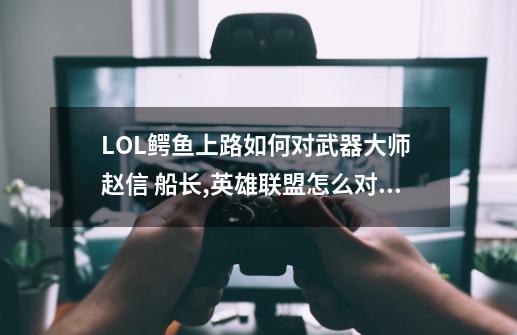 LOL鳄鱼上路如何对武器大师 赵信 船长,英雄联盟怎么对线船长-第1张-游戏相关-拼搏