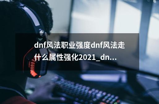 dnf风法职业强度dnf风法走什么属性强化2021_dnf风法是固伤还是百分比伤害-第1张-游戏相关-拼搏