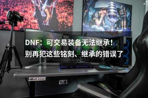 DNF：可交易装备无法继承！别再犯这些铭刻、继承的错误了-第1张-游戏相关-拼搏