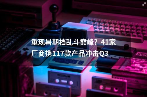 重现暑期档乱斗巅峰？41家厂商携117款产品冲击Q3-第1张-游戏相关-拼搏