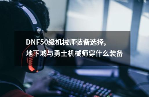 DNF50级机械师装备选择,地下城与勇士机械师穿什么装备-第1张-游戏相关-拼搏