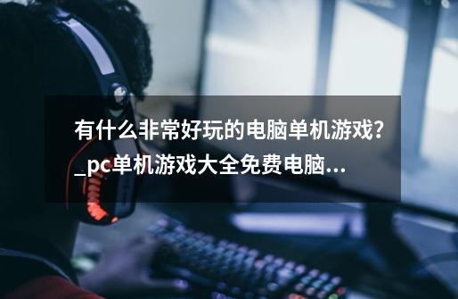 有什么非常好玩的电脑单机游戏？_pc单机游戏大全免费电脑版-第1张-游戏相关-拼搏