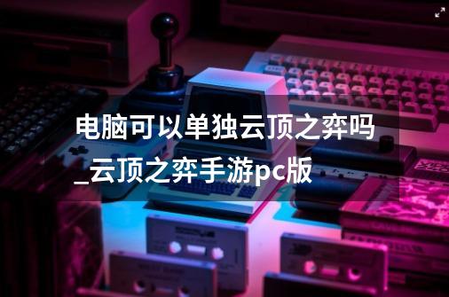 电脑可以单独云顶之弈吗_云顶之弈手游pc版-第1张-游戏相关-拼搏