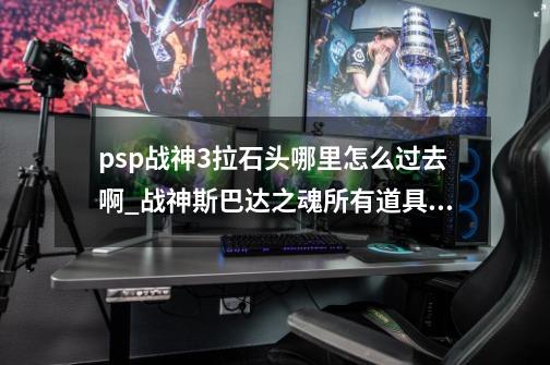 psp战神3拉石头哪里怎么过去啊_战神斯巴达之魂所有道具位置-第1张-游戏相关-拼搏