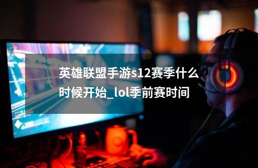 英雄联盟手游s12赛季什么时候开始_lol季前赛时间-第1张-游戏相关-拼搏