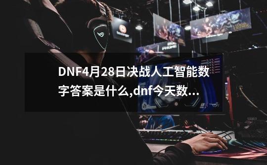 DNF4月28日决战人工智能数字答案是什么,dnf今天数学是多少-第1张-游戏相关-拼搏