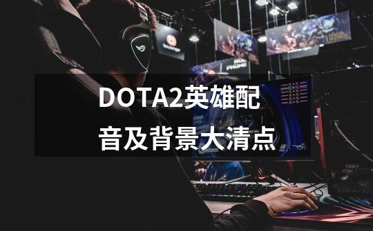 DOTA2英雄配音及背景大清点-第1张-游戏相关-拼搏