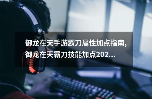 御龙在天手游霸刀属性加点指南,御龙在天霸刀技能加点2020年-第1张-游戏相关-拼搏