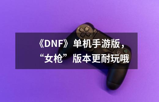 《DNF》单机手游版，“女枪”版本更耐玩哦-第1张-游戏相关-拼搏