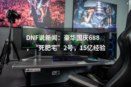 DNF说新闻：豪华国庆688，“死肥宅”2号，15亿经验-第1张-游戏相关-拼搏