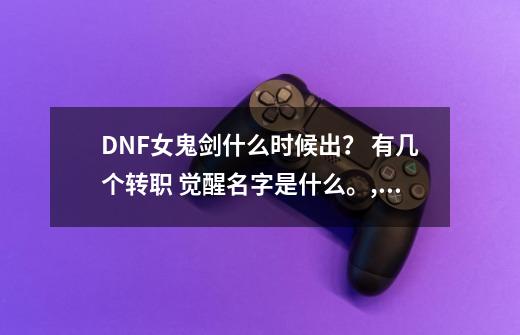 DNF女鬼剑什么时候出？ 有几个转职 觉醒名字是什么。,dnf女鬼剑全新职业-第1张-游戏相关-拼搏