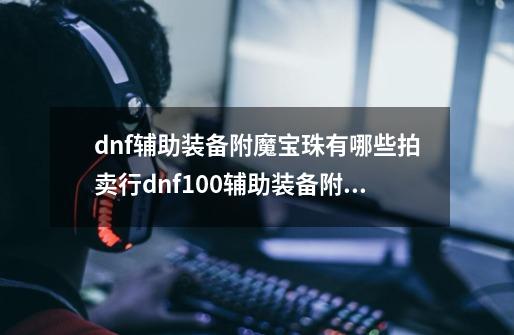 dnf辅助装备附魔宝珠有哪些拍卖行dnf100辅助装备附魔宝珠大全,dnf辅助装备附魔宝珠属性强化-第1张-游戏相关-拼搏