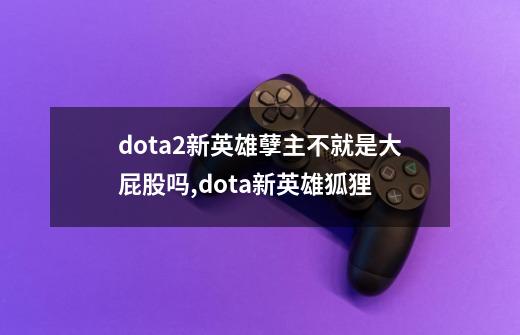 dota2新英雄孽主不就是大屁股吗,dota新英雄狐狸-第1张-游戏相关-拼搏