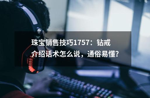 珠宝销售技巧1757：钻戒介绍话术怎么说，通俗易懂？-第1张-游戏相关-拼搏